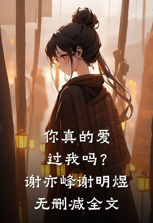 你真的爱过我吗?谢亦峰谢明煜无删减全文在线阅读