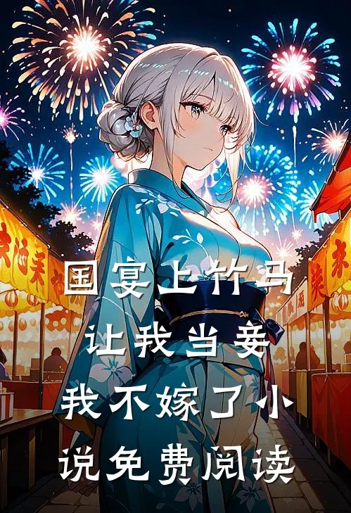 国宴上竹马让我当妾,我不嫁了免费阅读无弹窗