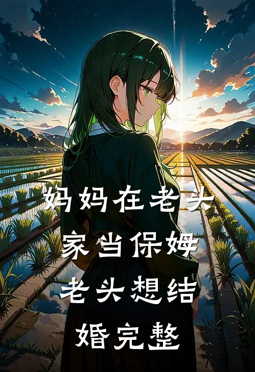 妈妈在老头家当保姆,老头想结婚完整