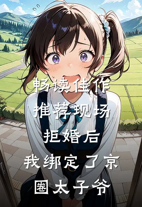 畅读佳作推荐现场拒婚后，我绑定了京圈太子爷