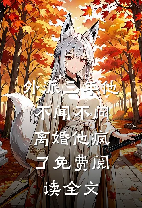 外派三年他不闻不问,离婚他疯了免费阅读全文