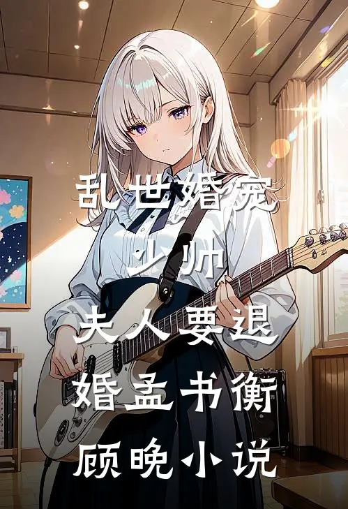 乱世婚宠：少帅，夫人要退婚孟书衡顾晚小说