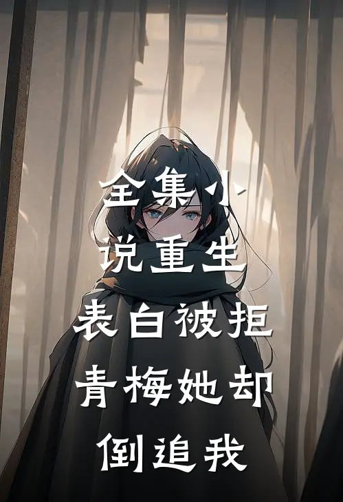 全集重生表白被拒,青梅她却倒追我全文阅读
