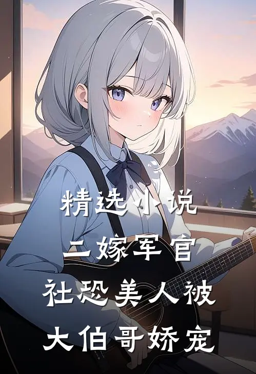 精选小说二嫁军官，社恐美人被大伯哥娇宠