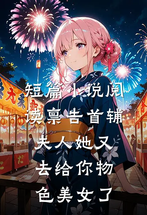 短篇小说阅读禀告首辅，夫人她又去给你物色美女了