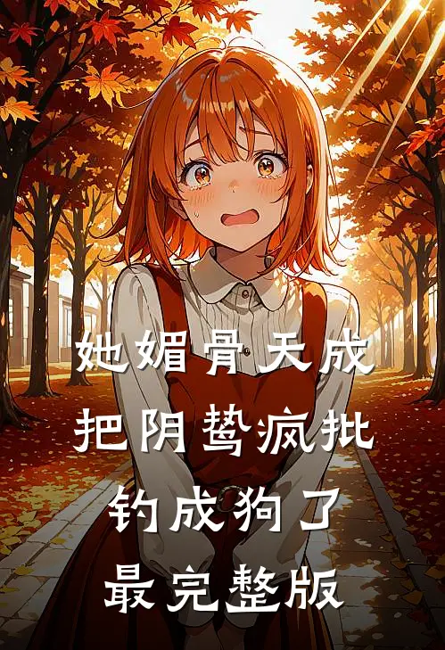 她媚骨天成，把阴鸷疯批钓成狗了最完整版