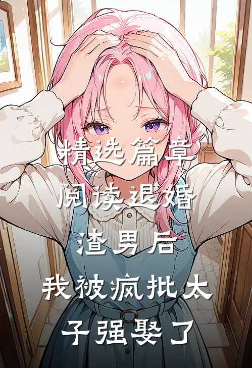 精选篇章阅读退婚渣男后，我被疯批太子强娶了