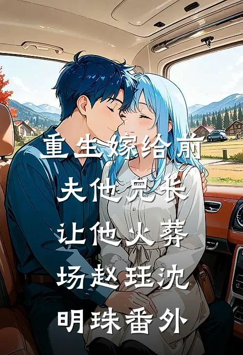 重生嫁给前夫他兄长，让他火葬场赵珏沈明珠 番外