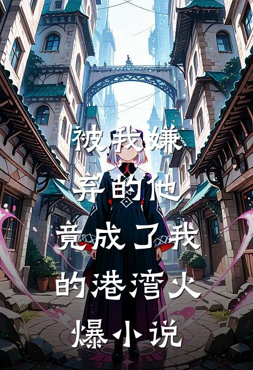 被我嫌弃的他，竟成了我的港湾火爆小说