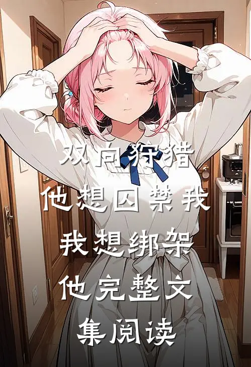 双向狩猎他想囚禁我,我想绑架他完整文集阅读答案