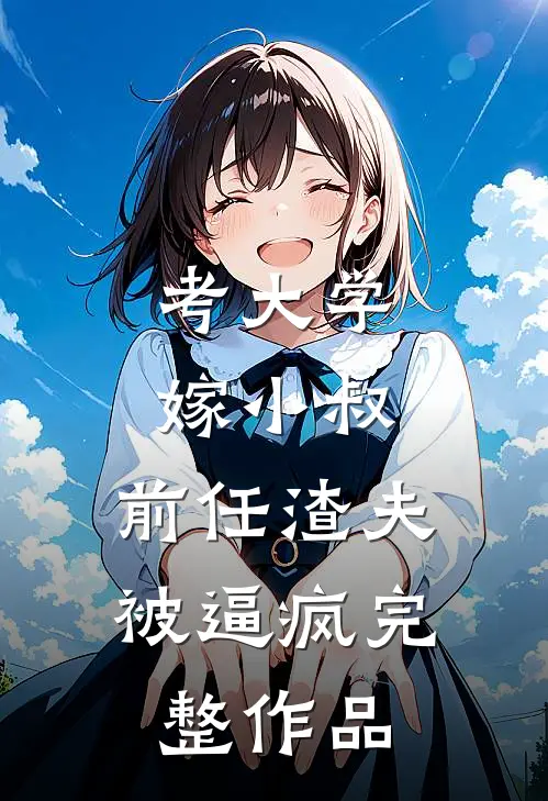 考大学，嫁小叔，前任渣夫被逼疯完整作品