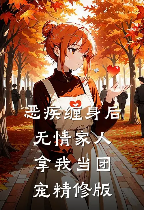 恶疾缠身后,无情家人拿我当团宠精修版