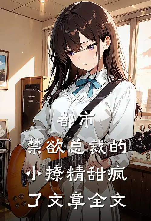 都市禁欲总裁的小撩精甜疯了文章全文