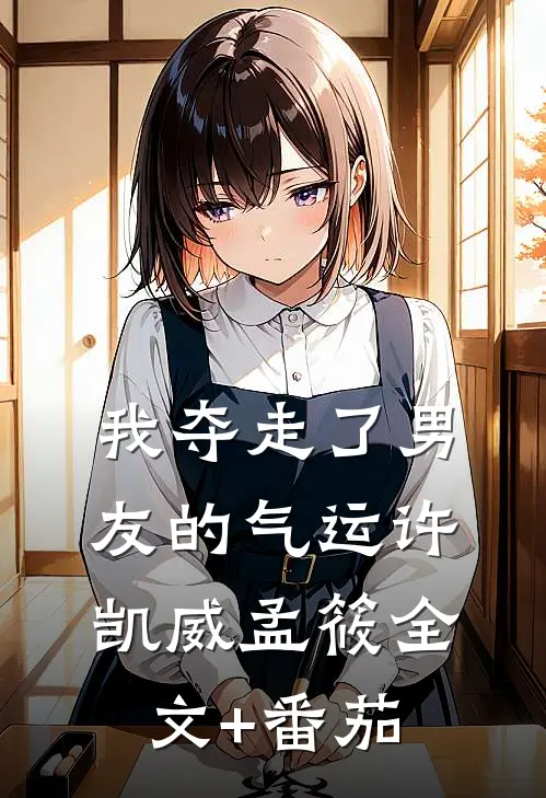 我夺走了男友的气运许凯威孟筱全文+番茄