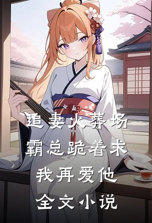 追妻火葬场：霸总跪着求我再爱他全文小说