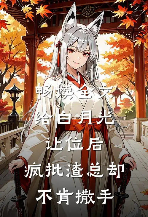 畅读全文给白月光让位后，疯批渣总却不肯撒手