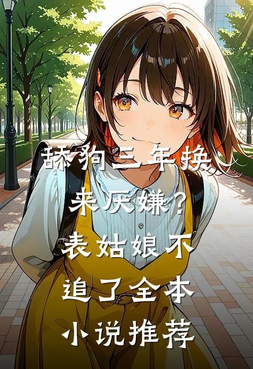 舔狗三年换来厌嫌？表姑娘不追了全本小说推荐