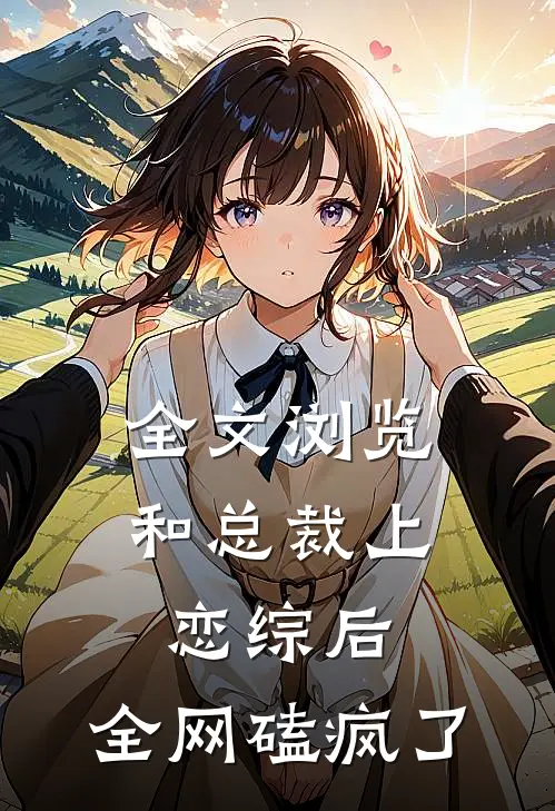 全文浏览和总裁上恋综后，全网磕疯了