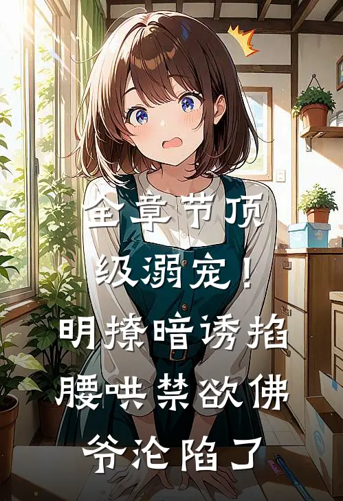 全章节顶级溺宠！明撩暗诱掐腰哄，禁欲佛爷沦陷了