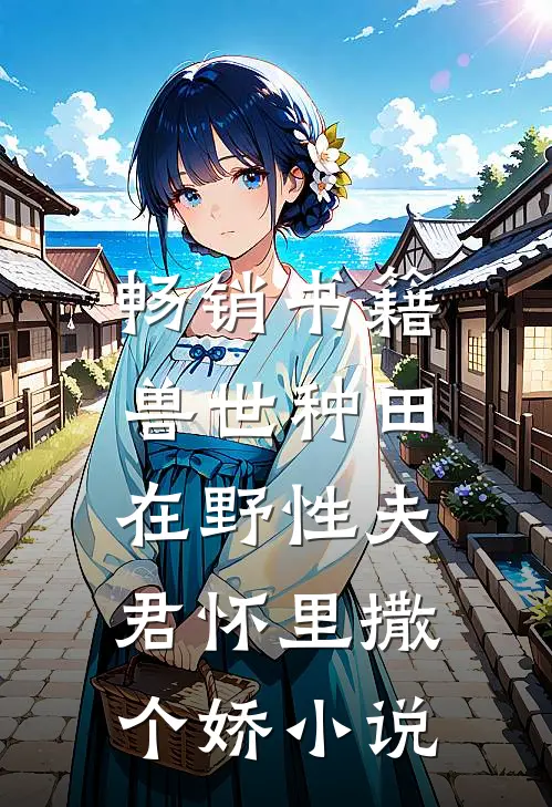 畅销书籍兽世种田:在野性夫君怀里撒个娇小说