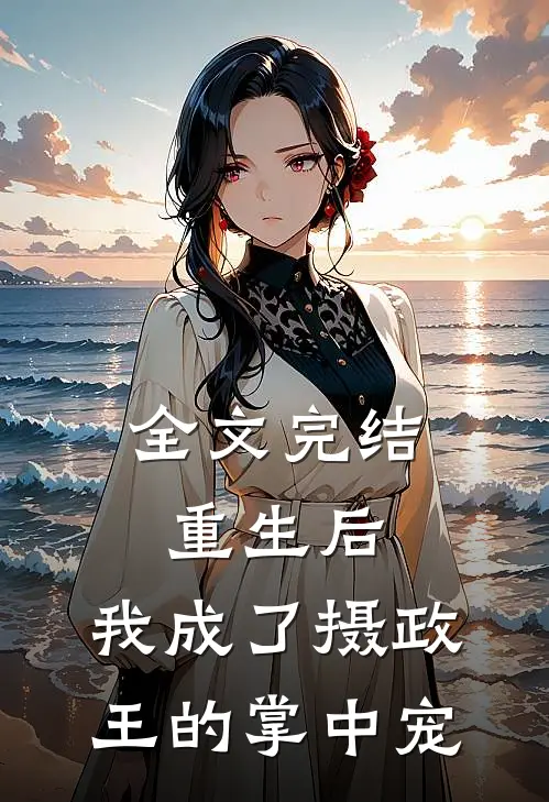 全文完结重生后,我成了摄政王的掌中宠