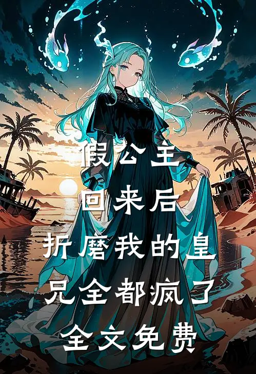 假公主回来后,折磨我的皇兄全都疯了全文免费观看
