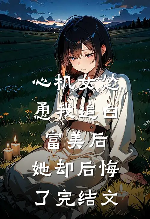 心机女怂恿我追白富美后,她却后悔了完结文学