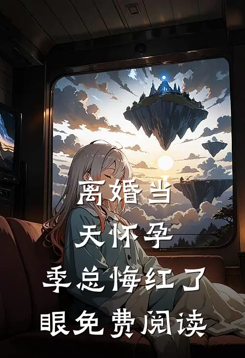 离婚当天怀孕,季总悔红了眼免费阅读全文免费阅读