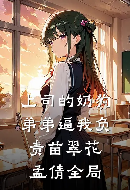上司的奶狗弟弟逼我负责苗翠花孟倩全局