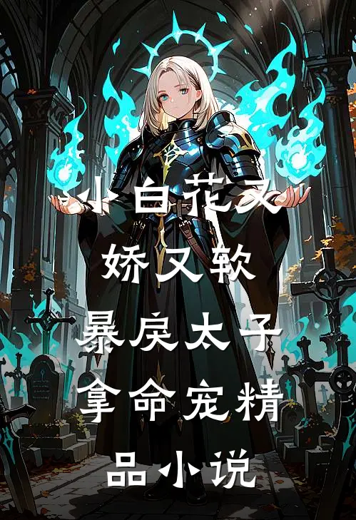 小白花又娇又软,暴戾太子拿命宠精品在线阅读