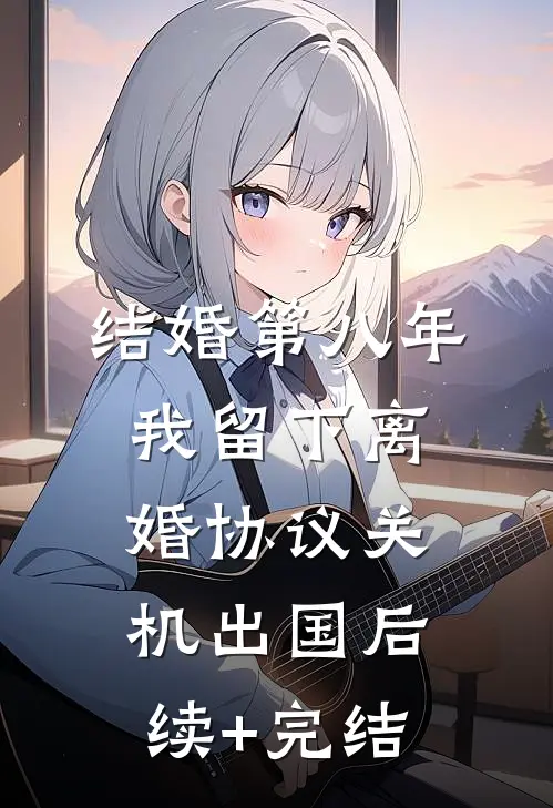 结婚第八年，我留下离婚协议关机出国后续+完结