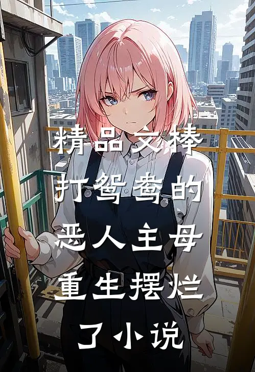 精品文棒打鸳鸯的恶人主母,重生摆烂了在线阅读