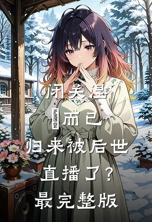 闭关涅槃而已，归来被后世直播了？最完整版