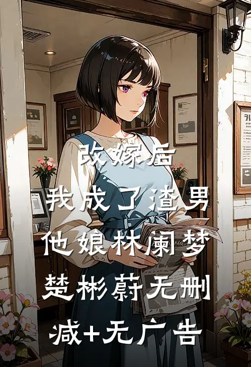 改嫁后，我成了渣男他娘林阑梦楚彬蔚无删减+无广告
